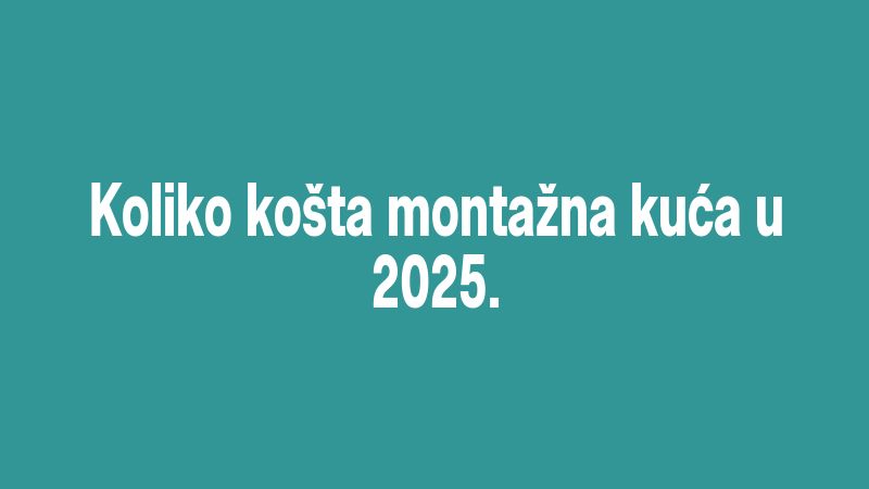 Koliko košta montažna kuća u 2025.